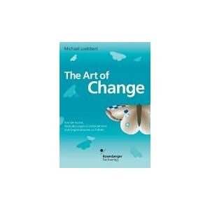 The Art of Change. Von der Kunst, Veränderungen in Unternehmen und Organisationen zu führen