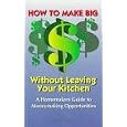 How to Make Big $$$: Without Leaving Your Kitchen : A Homemakers Guide to Moneymaking Opportunities