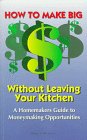How To Make Big Money Without Leaving Your Kitchen: A Homemaker's Guide to Moneymaking Opportunities