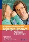 Ein ganzes Leben mit dem Asperger-Syndrom: Alle Fragen  alle Antworten: Von Kindheit bis Erwachsensein: Was Menschen mit Asperger-Syndrom weiterhilft - Tony Attwood
