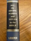 All the divine names and titles in the Bible : a unique classification of all scriptural designations of the three persons of the Trinity