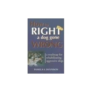 How to Right a Dog Gone Wrong: A Road Map for Rehabilitating Aggressive Dogs by Pamela S. Dennison