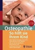 Osteopathie: So hilft sie Ihrem Kind: Ohne Nebenwirkungen: die sanfte Behandlung mit den Haenden; Wie sie bei den haeufigsten Beschwerden hilft; So loest sie innere und aeussere Spannungen