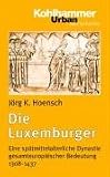 Produkt-Bild: Die Luxemburger: Eine sp&auml;tmittelalterliche Dynastie gesamteurop&auml;ischer Bedeutung 1308-1437