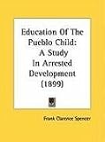 Education of the Pueblo Child: A Study in Arrested Development (1899)
