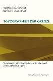 Topographien der Grenze: Verortungen einer kulturellen, politischen und ästhetischen Kategorie