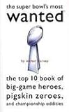 The Super Bowl s Most Wanted: The Top 10 Book of Big-Game Heroes, Pigskin Zeroes, and Championship Oddities (Most Wanted (Potomac))