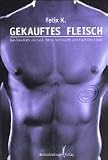 Gekauftes Fleisch: Das Gesch�ft um Lust, N�he, Sehnsucht und k�ufliche Liebe - Felix K.