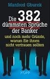 Die 382 dümmsten Sprüche der Banker: Und noch mehr Gründe, warum Sie ihnen nicht trauen sollten