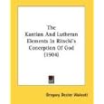The Kantian And Lutheran Elements In Ritschl's Conception Of God (1904) by Gregory Dexter Walcott