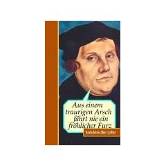 Aus einem traurigen Arsch f�hrt nie ein fr�hlicher Furz. Anekdoten �ber Luther