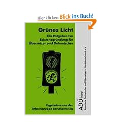Gr�nes Licht - Ein Ratgeber zur Existenzgr�ndung f�r �bersetzer und Dolmetscher: Ergebnisse aus der Arbeitsgruppe Berufseinstieg