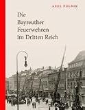 Die Bayreuther Feuerwehren im Dritten Reich: Der Brandschutz in der Gauhauptstadt Bayreuth. Eine zeitgen�ssische Darstellung - Axel Polnik