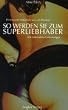 So werden Sie zum super Liebhaber. Flirten und Frauen verf�hren.  Wie M�nner jede Frau manipulieren und rumkriegen k�nnen.