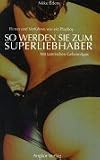 So werden Sie zum super Liebhaber. Flirten und Frauen verf�hren.  Wie M�nner jede Frau manipulieren und rumkriegen k�nnen.