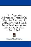 Fire Assaying: A Practical Treatise on the Fire Assaying of Gold, Silver and Lead, Including Description of the Appliances Used (1907