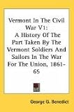 Vermont In The Civil War V1: A History Of The Part Taken By The Vermont Soldiers And Sailors In The War For The Union, 1861-65