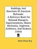 Buildings And Structures Of American Railroads: A Reference Book For Railroad Managers, Superintendents, Master Mechanics, Engineers, Architects, And Students (1893)