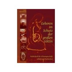 Geboren im Schutz der gro�en G�ttin: Weiberkraft f�r Schwangerschaft, Geburt und Wochenbett