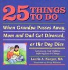 25 Things to Do When Grandpa Passes Away
 Mom and Dad Get Divorced
 or the Dog Dies
 Activities to Help Children Suffering Loss or Change,
Laurie A. Kanyer