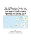 The 2007 Report on Finished and Unfinished Calf, Sheep, Lamb, and Other Animal Leathers Excluding Cattle Hide and Kip Side: World Market Segmentation by City