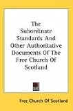 The Subordinate Standards And Other Authoritative Documents Of The Free Church Of Scotland