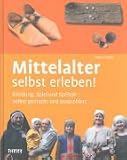 Mittelalter selbst erleben!: Kleidung, Spiel und Speisen - selbst gemacht und ausprobiert - Doris Fischer