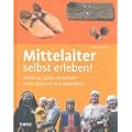 Mittelalter selbst erleben!: Kleidung, Spiel und Speisen - selbst gemacht und ausprobiert
