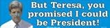 But Teresa you promised I could be President! bumper sticker