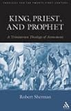 King, Priest, and Prophet: A Trinitarian Theology of Atonement (Theology for the Twenty-First Century)