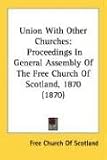 Union with Other Churches: Proceedings in General Assembly of the Free Church of Scotland, 1870 (1870)