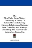The New Parlor Letter Writer: Containing A Variety Of Letters On The Following Subjects; Relationship, Business, Love, Courtship And Marriage, Friendship And Miscellaneous Letters, Law Forms, Etc.