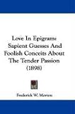 Love In Epigram: Sapient Guesses And Foolish Conceits About The Tender Passion (1898)