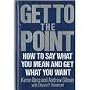 Get to the Point: How to Say What You Mean and Get What You Want