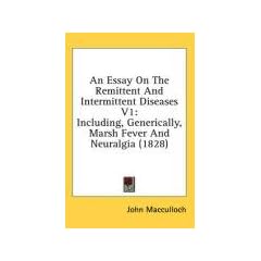 An Essay on the Remittent and Intermittent Diseases V1: Including, Generically, Marsh Fever and Neuralgia (1828)