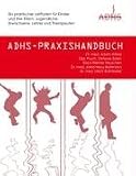 ADHS-Praxishandbuch: Ein praktischer Leitfaden für Kinder und ihre Eltern, Jugendliche, Erwachsene, Lehrer und Therapeuten