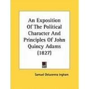An Exposition Of The Political Character And Principles Of John Quincy... by Samuel Delucenna Ingham