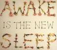 Awake Is the New Sleep