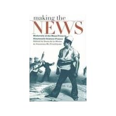 Making the News: Modernity and the Mass Press in Nineteenth-Century France (Studies in Print Culture and the History of the Book)