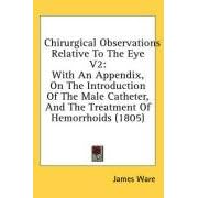 Chirurgical Observations Relative To The Eye V2: With An Appendix, On The Introduction Of The Male Catheter, And The Treatment Of Hemorrhoids (1805)