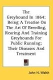 The Greyhound In 1864: Being A Treatise On The Art Of Breeding, Rearing And Training Greyhounds For Public Running; Their Diseases And Treatment