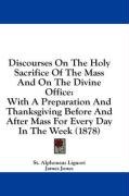 Discourses On The Holy Sacrifice Of The Mass And On The Divine Office: With A Preparation And Thanksgiving Before And After Mass For Every Day In The Week (1878)