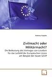 Zivilmacht oder Milit�rmacht?: Die Bedeutung des Vertrages von Lissabon f�r das Leitbild der Europ�ischen Union am Beispiel der neuen GSVP - Kappler Andreas