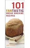 101 Fantastic Bread Machine Recipes: Experience the Pleasures of Home Baking! (101 Fantastic Recipes)