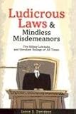 Ludicrous Laws and Mindless Misdemeanors: The Silliest Lawsuits and Unruliest Rulings of All Time
