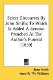Select Discourses by John Smith; To Which Is Added a Sermon Preached at the Author's Funeral (1859)