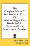 The Complete Works Of Rev. Daniel A. Clark V2: With A Biographical Sketch And An Estimate Of His Powers As A Preacher
