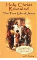 Holy Christ Revealed, the True Life of Jesus: The True Life of Jesus, Including Details of His Birth, Teen Years, and Spiritual Mission