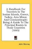 A Handbook For Travelers In The Ionian Islands, Greece, Turkey, Asia Minor, And Constantinople: Being A Guide To The Principal Routes In Those Countries (1845)