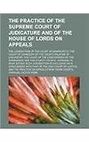 The practice of the Supreme Court of Judicature and of the House of Lords on appeals; the jurisdiction of the Court of Bankruptcy, the Court of ... Warden of the Stannaries, and the county co